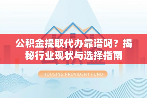 高埗公积金提取代办靠谱吗？揭秘行业现状与选择指南