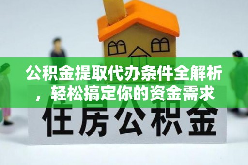 高埗公积金提取代办条件全解析，轻松搞定你的资金需求