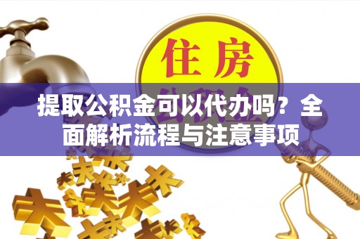 高埗提取公积金可以代办吗？全面解析流程与注意事项