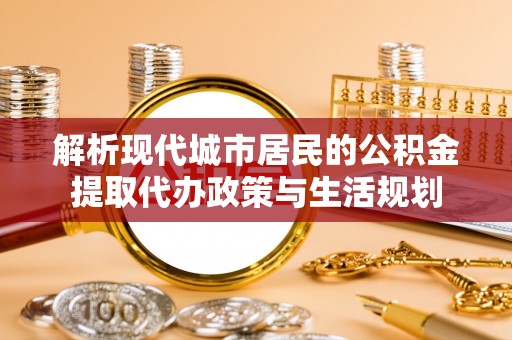 高埗解析现代城市居民的公积金提取代办政策与生活规划