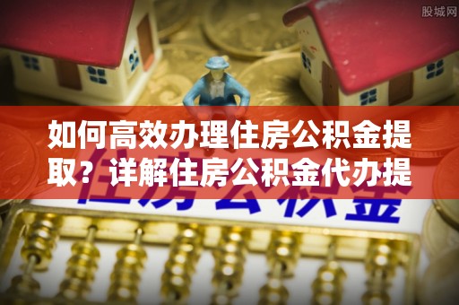 高埗如何高效办理住房公积金提取？详解住房公积金代办提取流程