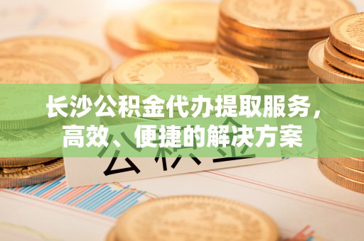 高埗长沙公积金代办提取服务，高效、便捷的解决方案