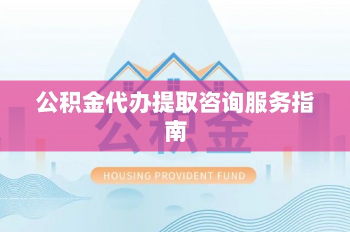 高埗公积金代办提取咨询服务指南