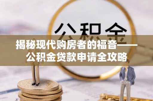 高埗揭秘现代购房者的福音——公积金贷款申请全攻略