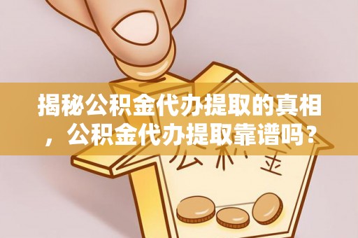 高埗揭秘公积金代办提取的真相，公积金代办提取靠谱吗？