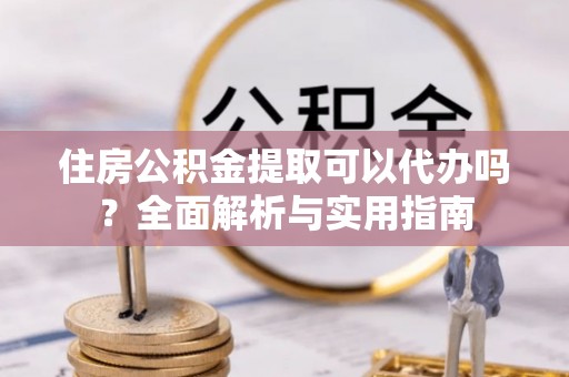 高埗住房公积金提取可以代办吗？全面解析与实用指南