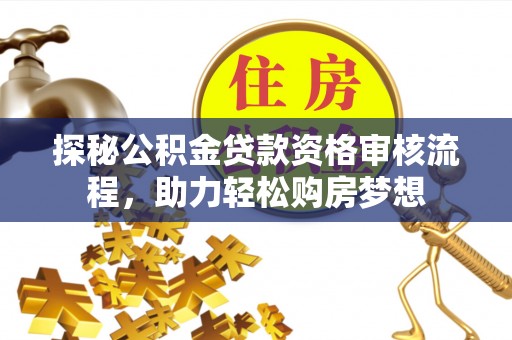 高埗探秘公积金贷款资格审核流程，助力轻松购房梦想