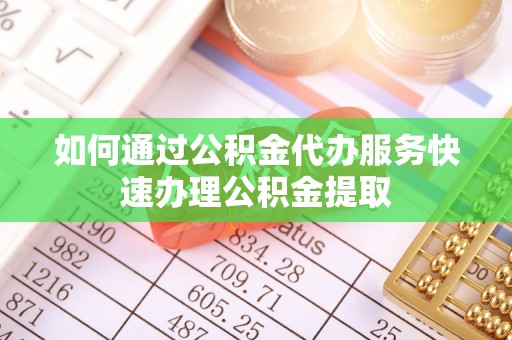 高埗如何通过公积金代办服务快速办理公积金提取