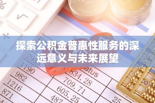 高埗探索公积金普惠性服务的深远意义与未来展望