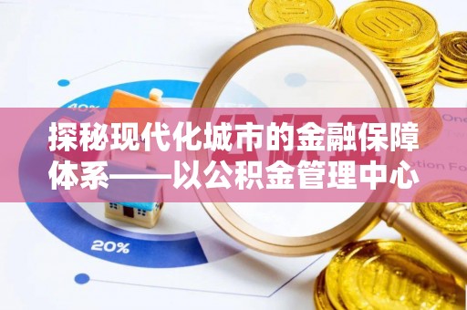 高埗探秘现代化城市的金融保障体系——以公积金管理中心为核心的民生服务