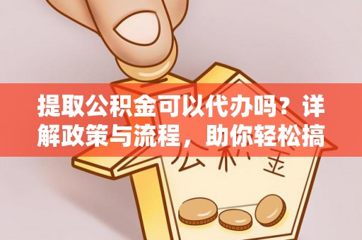 高埗提取公积金可以代办吗？详解政策与流程，助你轻松搞定！