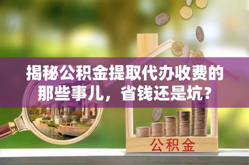 高埗揭秘公积金提取代办收费的那些事儿，省钱还是坑？