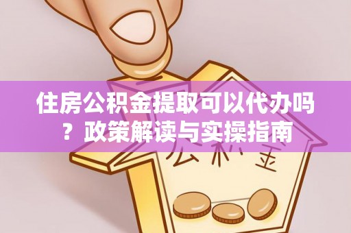 高埗住房公积金提取可以代办吗？政策解读与实操指南