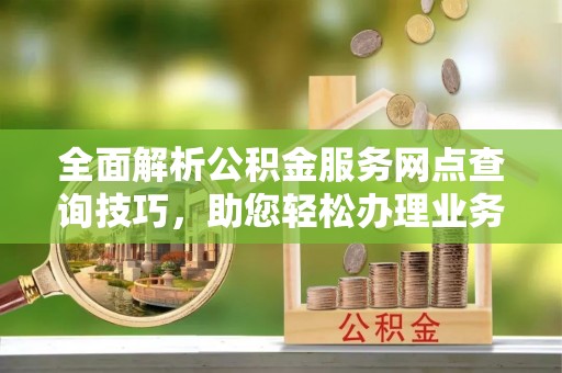 高埗全面解析公积金服务网点查询技巧，助您轻松办理业务