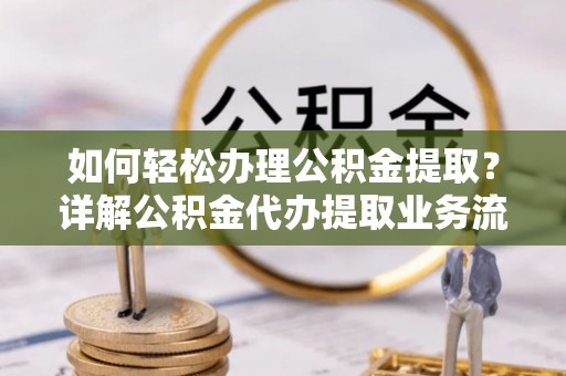 高埗如何轻松办理公积金提取？详解公积金代办提取业务流程与优势