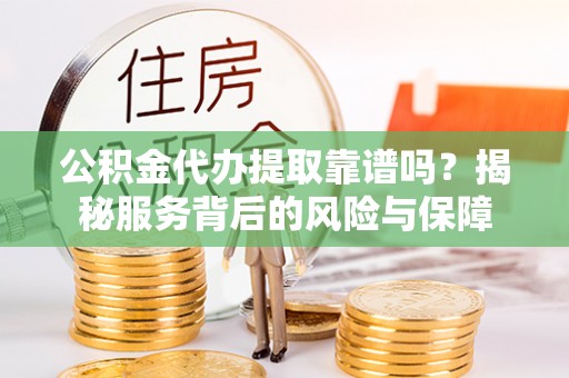 高埗公积金代办提取靠谱吗？揭秘服务背后的风险与保障