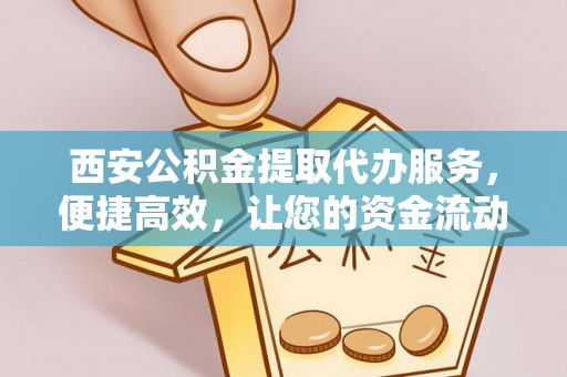 高埗西安公积金提取代办服务，便捷高效，让您的资金流动更灵活