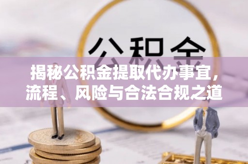 高埗揭秘公积金提取代办事宜，流程、风险与合法合规之道