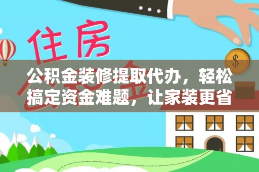 高埗公积金装修提取代办，轻松搞定资金难题，让家装更省心