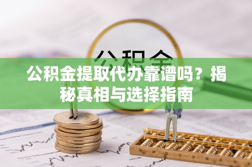 高埗公积金提取代办靠谱吗？揭秘真相与选择指南