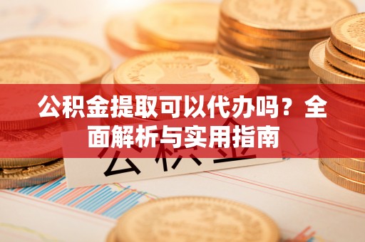 高埗公积金提取可以代办吗？全面解析与实用指南