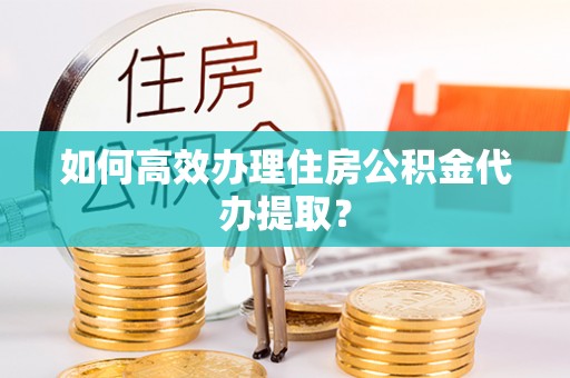 高埗如何高效办理住房公积金代办提取？