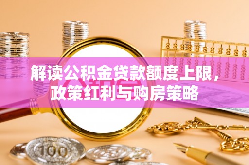 高埗解读公积金贷款额度上限，政策红利与购房策略