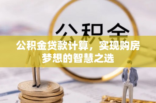 高埗公积金贷款计算，实现购房梦想的智慧之选