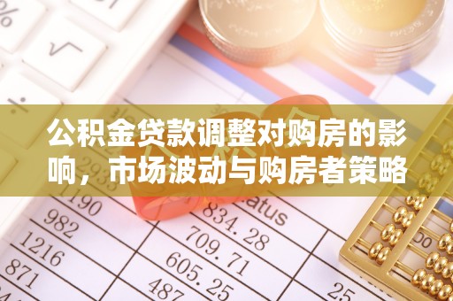 高埗公积金贷款调整对购房的影响，市场波动与购房者策略解析