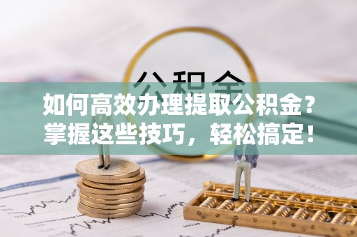 高埗如何高效办理提取公积金？掌握这些技巧，轻松搞定！
