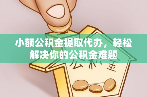 高埗小额公积金提取代办，轻松解决你的公积金难题