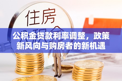 高埗公积金贷款利率调整，政策新风向与购房者的新机遇