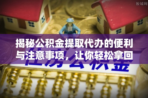 高埗揭秘公积金提取代办的便利与注意事项，让你轻松拿回属于你的钱！