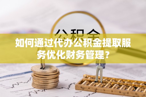 高埗如何通过代办公积金提取服务优化财务管理？