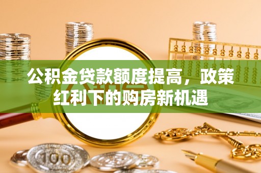 高埗公积金贷款额度提高，政策红利下的购房新机遇