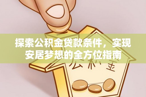 高埗探索公积金贷款条件，实现安居梦想的全方位指南