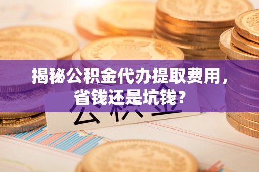 高埗揭秘公积金代办提取费用，省钱还是坑钱？