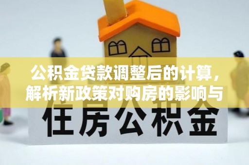 高埗公积金贷款调整后的计算，解析新政策对购房的影响与应对策略
