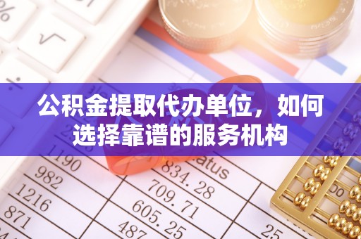 高埗公积金提取代办单位，如何选择靠谱的服务机构