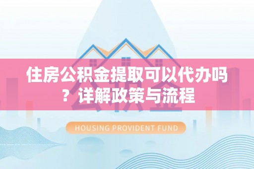 高埗住房公积金提取可以代办吗？详解政策与流程
