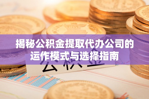 高埗揭秘公积金提取代办公司的运作模式与选择指南