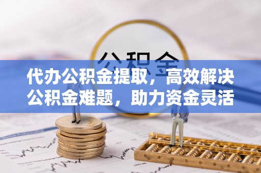 高埗代办公积金提取，高效解决公积金难题，助力资金灵活使用