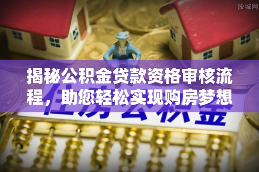 高埗揭秘公积金贷款资格审核流程，助您轻松实现购房梦想