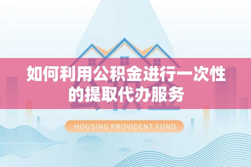 高埗如何利用公积金进行一次性的提取代办服务