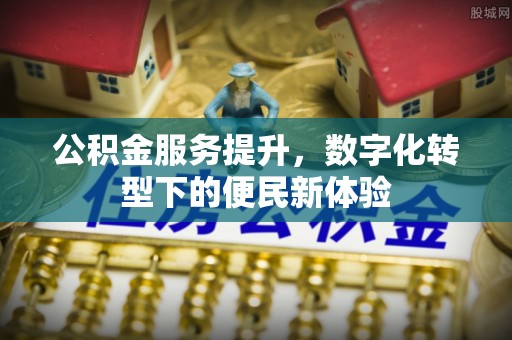 高埗公积金服务提升，数字化转型下的便民新体验
