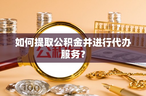 高埗如何提取公积金并进行代办服务？
