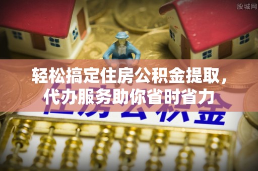 高埗轻松搞定住房公积金提取，代办服务助你省时省力