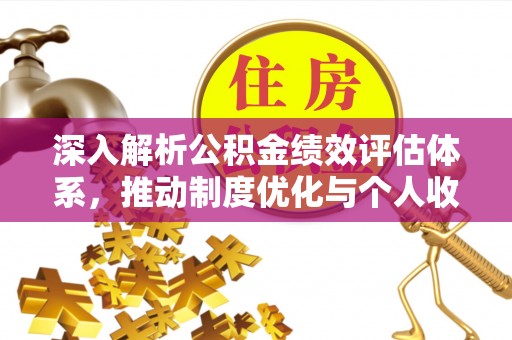 高埗深入解析公积金绩效评估体系，推动制度优化与个人收益最大化