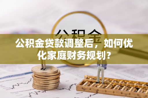 高埗公积金贷款调整后，如何优化家庭财务规划？