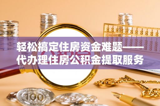 高埗轻松搞定住房资金难题——代办理住房公积金提取服务详解